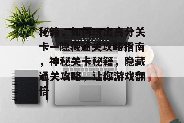 秘籍，如何玩出高分关卡—隐藏通关攻略指南，神秘关卡秘籍，隐藏通关攻略，让你游戏翻倍