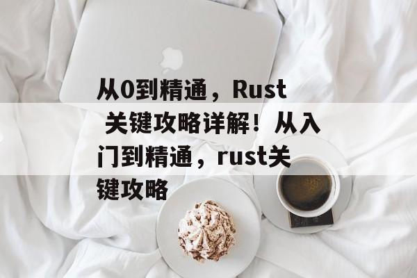 从0到精通,Rust 关键攻略详解!从入门到精通,rust关键攻略 从0到精通,Rust 关键攻略详解!从入门到精通,rust关键攻略