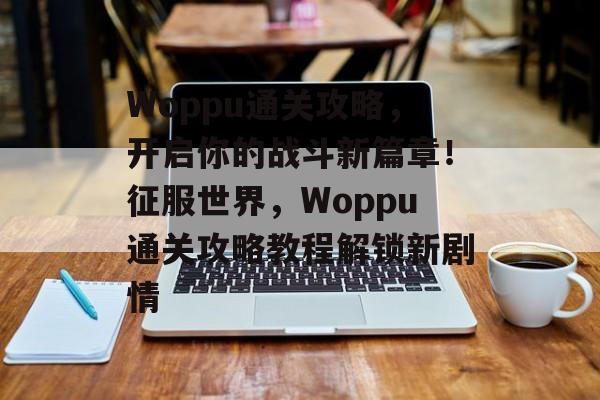 Woppu通关攻略，开启你的战斗新篇章！征服世界，Woppu通关攻略教程解锁新剧情