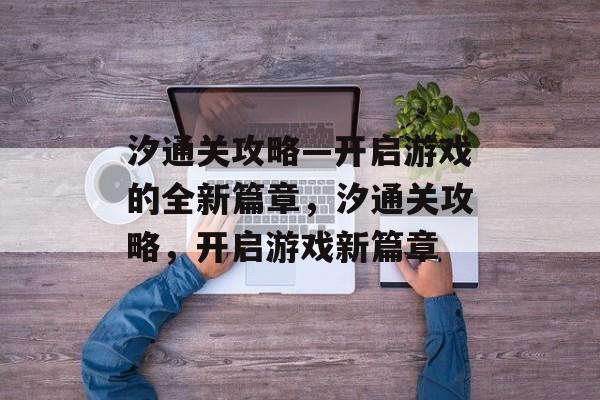汐通关攻略—开启游戏的全新篇章，汐通关攻略，开启游戏新篇章