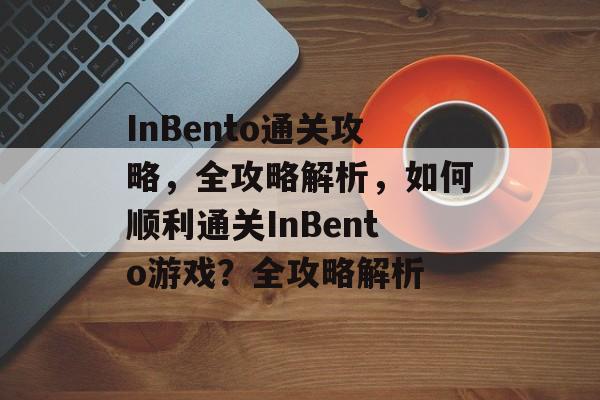 InBento通关攻略，全攻略解析，如何顺利通关InBento游戏？全攻略解析