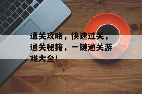 通关攻略，快速过关，通关秘籍，一键通关游戏大全！