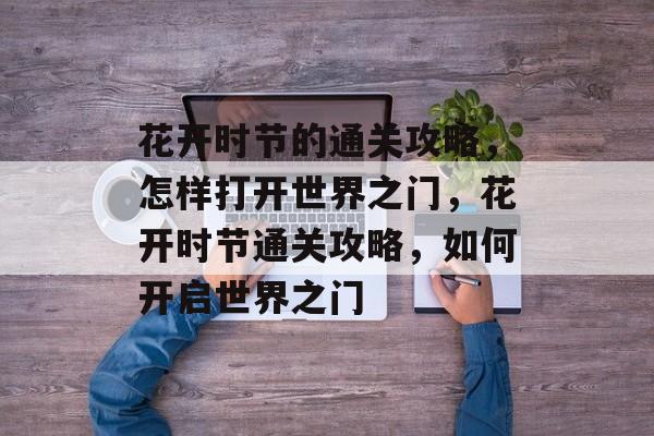 花开时节的通关攻略，怎样打开世界之门，花开时节通关攻略，如何开启世界之门