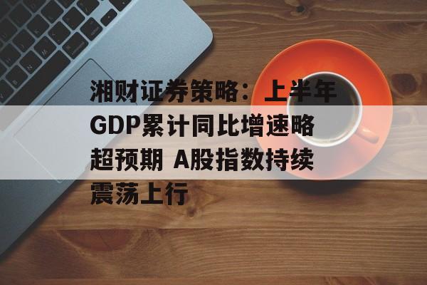 湘财证券策略:上半年GDP累计同比增速略超预期 A股指数持续震荡上行 湘财证券策略:上半年GDP累计同比增速略超预期 A股指数持续震荡上行