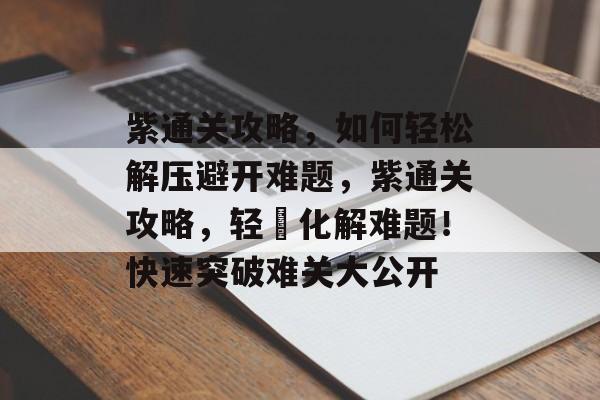 紫通关攻略,如何轻松解压避开难题,紫通关攻略,轻鬆化解难题!快速突破难关大公开 紫通关攻略,如何轻松解压避开难题,紫通关攻略,轻鬆化解难题!快速突破难关大公开
