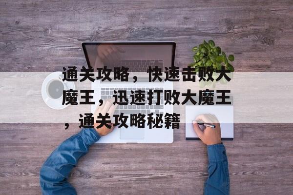 通关攻略,快速击败大魔王,迅速打败大魔王,通关攻略秘籍 通关攻略,快速击败大魔王,迅速打败大魔王,通关攻略秘籍