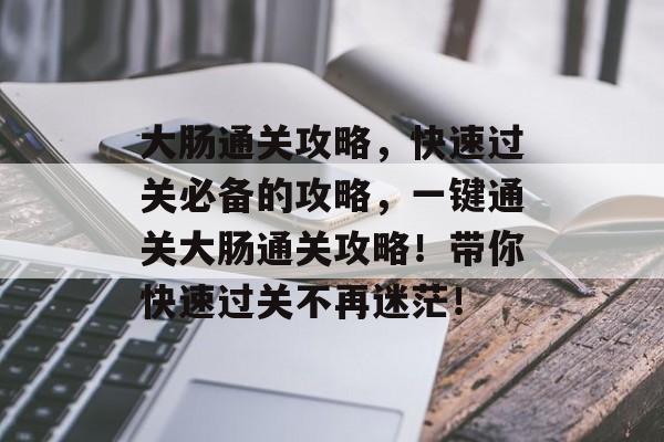 大肠通关攻略,快速过关必备的攻略,一键通关大肠通关攻略!带你快速过关不再迷茫! 大肠通关攻略,快速过关必备的攻略,一键通关大肠通关攻略!带你快速过关不再迷茫!