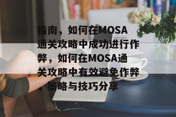 指南，如何在MOSA通关攻略中成功进行作弊，如何在MOSA通关攻略中有效避免作弊，策略与技巧分享