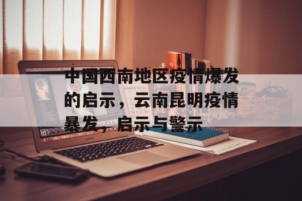 中国西南地区疫情爆发的启示,云南昆明疫情暴发,启示与警示 中国西南地区疫情爆发的启示,云南昆明疫情暴发,启示与警示