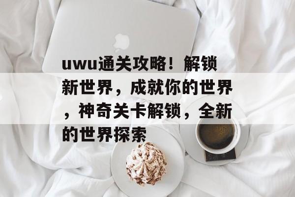 uwu通关攻略！解锁新世界，成就你的世界，神奇关卡解锁，全新的世界探索