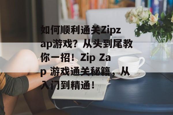 如何顺利通关Zipzap游戏?从头到尾教你一招!Zip Zap 游戏通关秘籍,从入门到精通! 如何顺利通关Zipzap游戏?从头到尾教你一招!Zip Zap 游戏通关秘籍,从入门到精通!