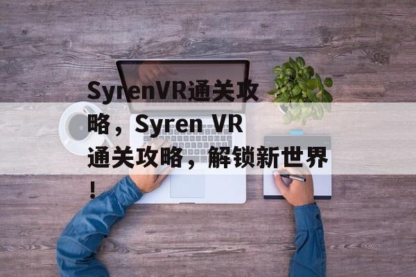 SyrenVR通关攻略,Syren VR通关攻略,解锁新世界! SyrenVR通关攻略,Syren VR通关攻略,解锁新世界!