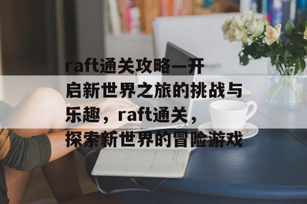 raft通关攻略—开启新世界之旅的挑战与乐趣,raft通关,探索新世界的冒险游戏 raft通关攻略—开启新世界之旅的挑战与乐趣,raft通关,探索新世界的冒险游戏