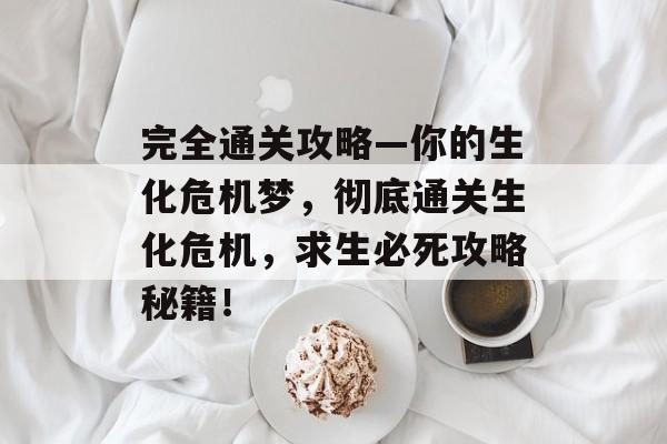 完全通关攻略—你的生化危机梦,彻底通关生化危机,求生必死攻略秘籍! 完全通关攻略—你的生化危机梦,彻底通关生化危机,求生必死攻略秘籍!