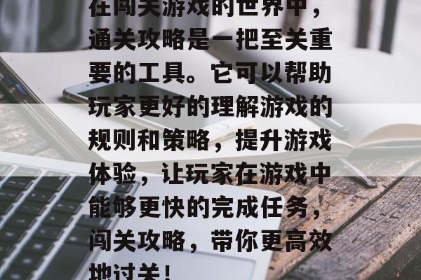 在闯关游戏的世界中，通关攻略是一把至关重要的工具。它可以帮助玩家更好的理解游戏的规则和策略，提升游戏体验，让玩家在游戏中能够更快的完成任务，闯关攻略，带你更高效地过关！