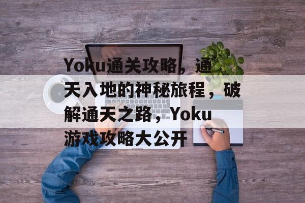 Yoku通关攻略,通天入地的神秘旅程,破解通天之路,Yoku游戏攻略大公开 Yoku通关攻略,通天入地的神秘旅程,破解通天之路,Yoku游戏攻略大公开