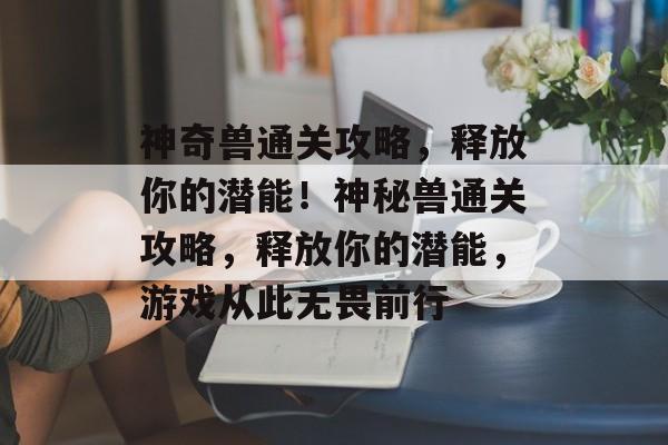 神奇兽通关攻略，释放你的潜能！神秘兽通关攻略，释放你的潜能，游戏从此无畏前行
