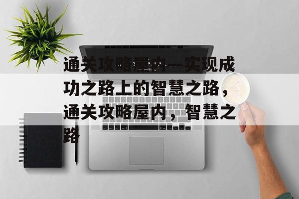 通关攻略屋内—实现成功之路上的智慧之路，通关攻略屋内，智慧之路