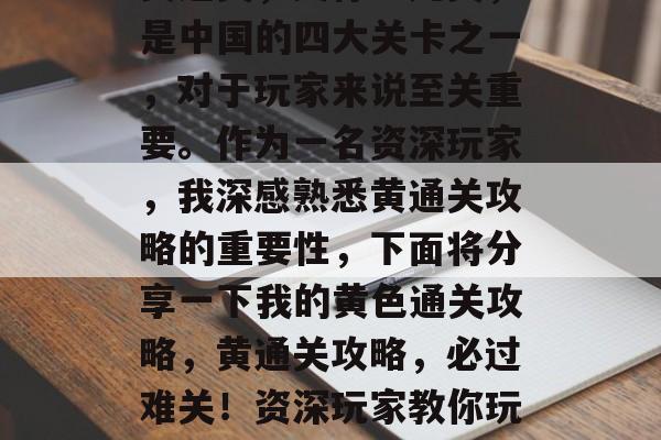 黄通关,又称四九关,是中国的四大关卡之一,对于玩家来说至关重要。作为一名资深玩家,我深感熟悉黄通关攻略的重要性,下面将分享一下我的黄色通关攻略,黄通关攻略,必过难关!资深玩家教你玩到底 黄通关,又称四九关,是中国的四大关卡之一,对于玩家来说至关重要。作为一名资深玩家,我深感熟悉黄通关攻略的重要性,下面将分享一下我的黄色通关攻略,黄通关攻略,必过难关!资深玩家教你玩到底