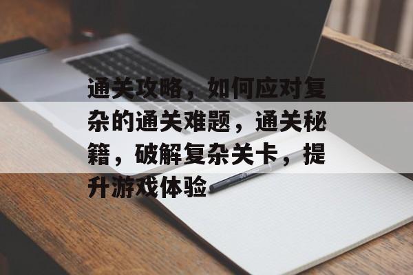 通关攻略,如何应对复杂的通关难题,通关秘籍,破解复杂关卡,提升游戏体验 通关攻略,如何应对复杂的通关难题,通关秘籍,破解复杂关卡,提升游戏体验