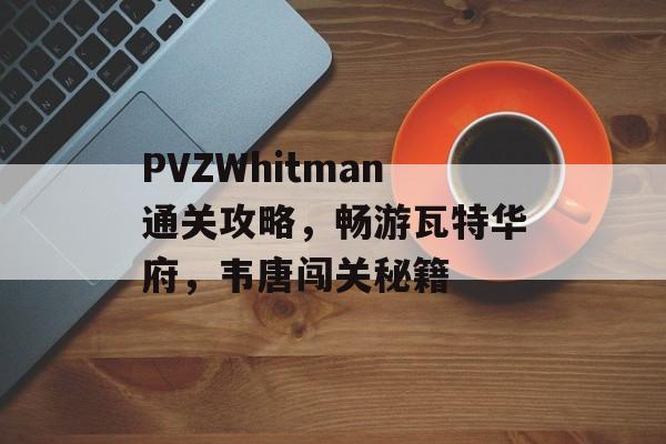 PVZWhitman通关攻略,畅游瓦特华府,韦唐闯关秘籍 PVZWhitman通关攻略,畅游瓦特华府,韦唐闯关秘籍
