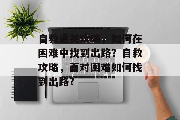 自救通关攻略，如何在困难中找到出路？自救攻略，面对困难如何找到出路?