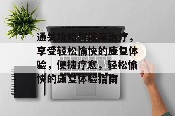 通关攻略与按摩治疗,享受轻松愉快的康复体验,便捷疗愈,轻松愉快的康复体验指南 通关攻略与按摩治疗,享受轻松愉快的康复体验,便捷疗愈,轻松愉快的康复体验指南