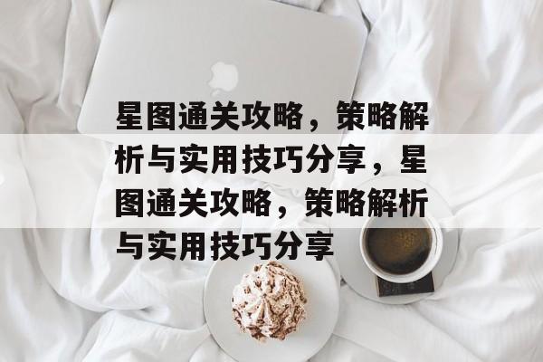星图通关攻略，策略解析与实用技巧分享，星图通关攻略，策略解析与实用技巧分享