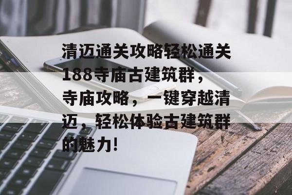 清迈通关攻略轻松通关188寺庙古建筑群，寺庙攻略，一键穿越清迈，轻松体验古建筑群的魅力!
