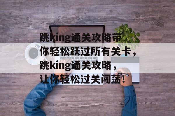 跳king通关攻略带你轻松跃过所有关卡，跳king通关攻略，让你轻松过关闯荡！