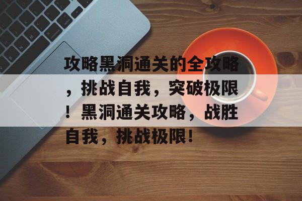攻略黑洞通关的全攻略，挑战自我，突破极限！黑洞通关攻略，战胜自我，挑战极限！