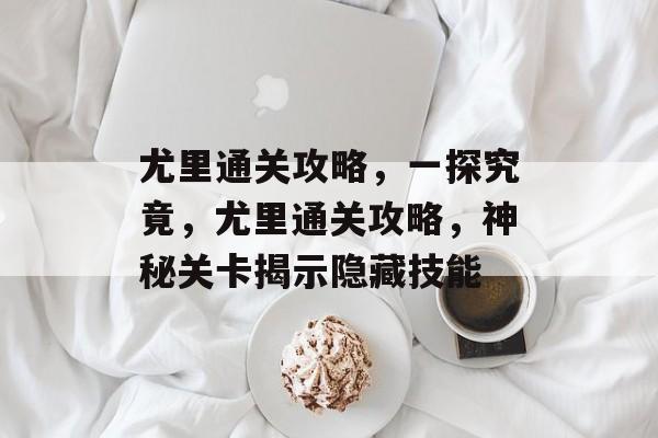 尤里通关攻略,一探究竟,尤里通关攻略,神秘关卡揭示隐藏技能 尤里通关攻略,一探究竟,尤里通关攻略,神秘关卡揭示隐藏技能