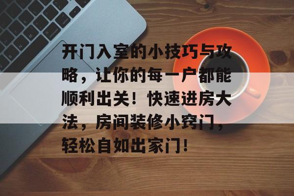 开门入室的小技巧与攻略,让你的每一户都能顺利出关!快速进房大法,房间装修小窍门,轻松自如出家门! 开门入室的小技巧与攻略,让你的每一户都能顺利出关!快速进房大法,房间装修小窍门,轻松自如出家门!