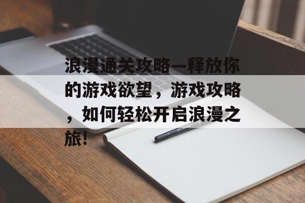 浪漫通关攻略—释放你的游戏欲望，游戏攻略，如何轻松开启浪漫之旅!