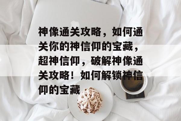 神像通关攻略,如何通关你的神信仰的宝藏,超神信仰,破解神像通关攻略!如何解锁神信仰的宝藏 神像通关攻略,如何通关你的神信仰的宝藏,超神信仰,破解神像通关攻略!如何解锁神信仰的宝藏