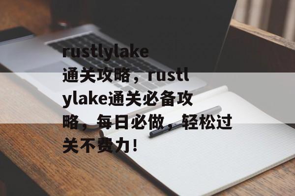 rustlylake通关攻略,rustlylake通关必备攻略,每日必做,轻松过关不费力! rustlylake通关攻略,rustlylake通关必备攻略,每日必做,轻松过关不费力!