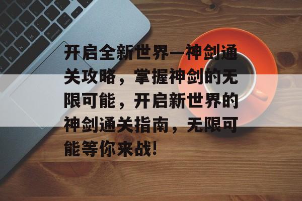 开启全新世界—神剑通关攻略,掌握神剑的无限可能,开启新世界的神剑通关指南,无限可能等你来战! 开启全新世界—神剑通关攻略,掌握神剑的无限可能,开启新世界的神剑通关指南,无限可能等你来战!