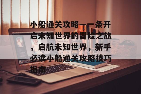 小船通关攻略—一条开启未知世界的冒险之旅，启航未知世界，新手必读小船通关攻略技巧指南