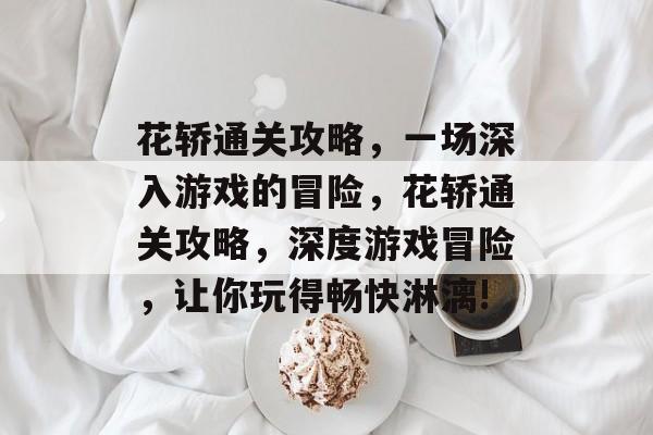 花轿通关攻略,一场深入游戏的冒险,花轿通关攻略,深度游戏冒险,让你玩得畅快淋漓! 花轿通关攻略,一场深入游戏的冒险,花轿通关攻略,深度游戏冒险,让你玩得畅快淋漓!