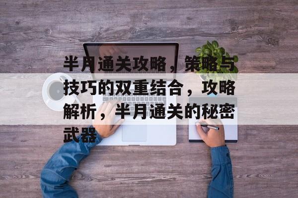 半月通关攻略,策略与技巧的双重结合,攻略解析,半月通关的秘密武器 半月通关攻略,策略与技巧的双重结合,攻略解析,半月通关的秘密武器