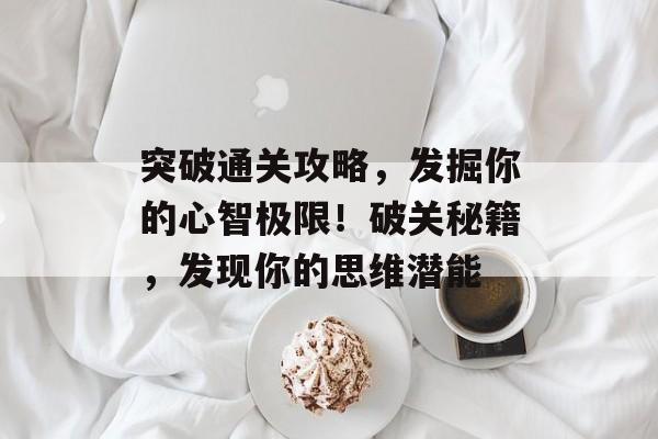 突破通关攻略,发掘你的心智极限!破关秘籍,发现你的思维潜能 突破通关攻略,发掘你的心智极限!破关秘籍,发现你的思维潜能