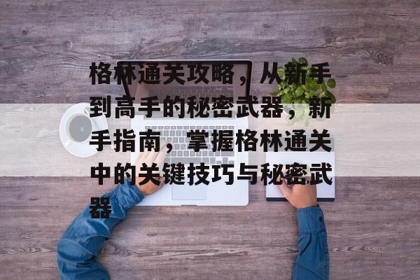 格林通关攻略，从新手到高手的秘密武器，新手指南，掌握格林通关中的关键技巧与秘密武器