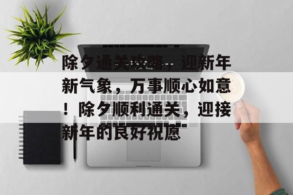 除夕通关攻略，迎新年新气象，万事顺心如意！除夕顺利通关，迎接新年的良好祝愿