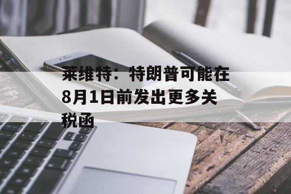 莱维特:特朗普可能在8月1日前发出更多关税函 莱维特:特朗普可能在8月1日前发出更多关税函