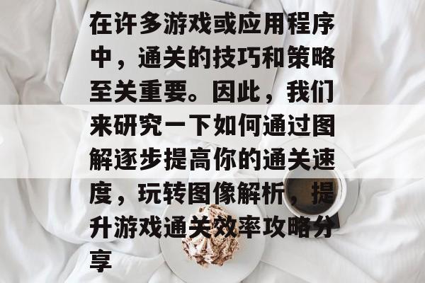 在许多游戏或应用程序中,通关的技巧和策略至关重要。因此,我们来研究一下如何通过图解逐步提高你的通关速度,玩转图像解析,提升游戏通关效率攻略分享 在许多游戏或应用程序中,通关的技巧和策略至关重要。因此,我们来研究一下如何通过图解逐步提高你的通关速度,玩转图像解析,提升游戏通关效率攻略分享