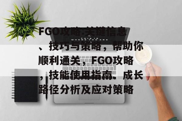 FGO攻略:关键信息、技巧与策略,帮助你顺利通关,FGO攻略,技能使用指南、成长路径分析及应对策略 FGO攻略:关键信息、技巧与策略,帮助你顺利通关,FGO攻略,技能使用指南、成长路径分析及应对策略
