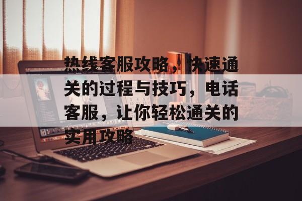 热线客服攻略，快速通关的过程与技巧，电话客服，让你轻松通关的实用攻略