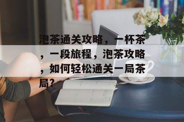 泡茶通关攻略,一杯茶,一段旅程,泡茶攻略,如何轻松通关一局茶局? 泡茶通关攻略,一杯茶,一段旅程,泡茶攻略,如何轻松通关一局茶局?