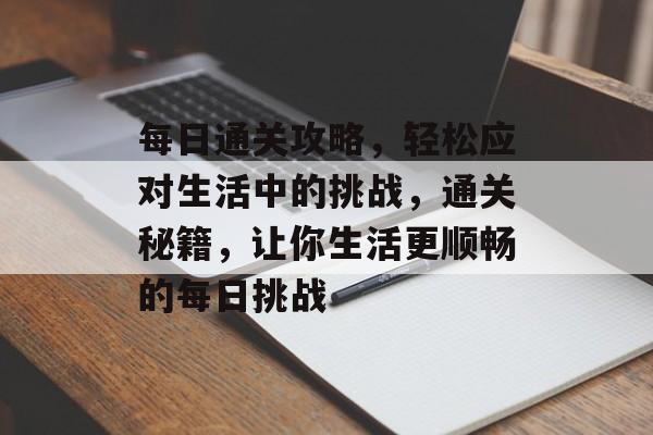 每日通关攻略，轻松应对生活中的挑战，通关秘籍，让你生活更顺畅的每日挑战