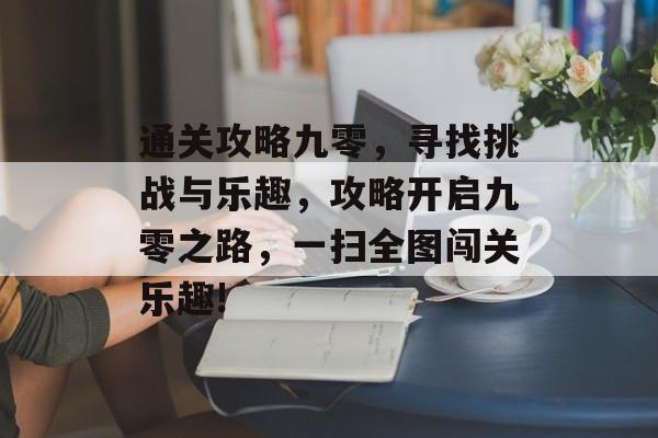 通关攻略九零，寻找挑战与乐趣，攻略开启九零之路，一扫全图闯关乐趣!